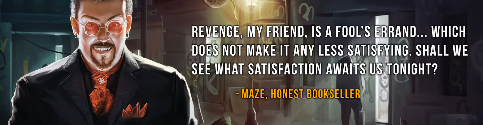 "Revenge, my friend, is a fool's errand... which does not make it any less satisfying. Shall we see what satisfaction awaits us tonight?"