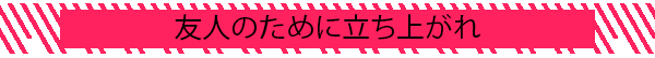 友人のために立ち上がれ