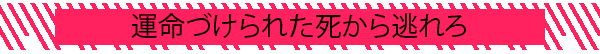 運命づけられた死から逃れろ
