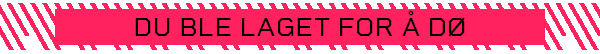 DU BLE LAGET FOR Å DØ