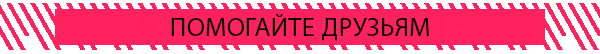 ПОМОГАЙТЕ ДРУЗЬЯМ