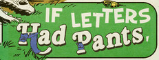 If Letters Had Pants, Would They Wear Them Like This? What About Numbers? What If They Had Small Shovels And They Dug Stuff Up To Put In A Museum?