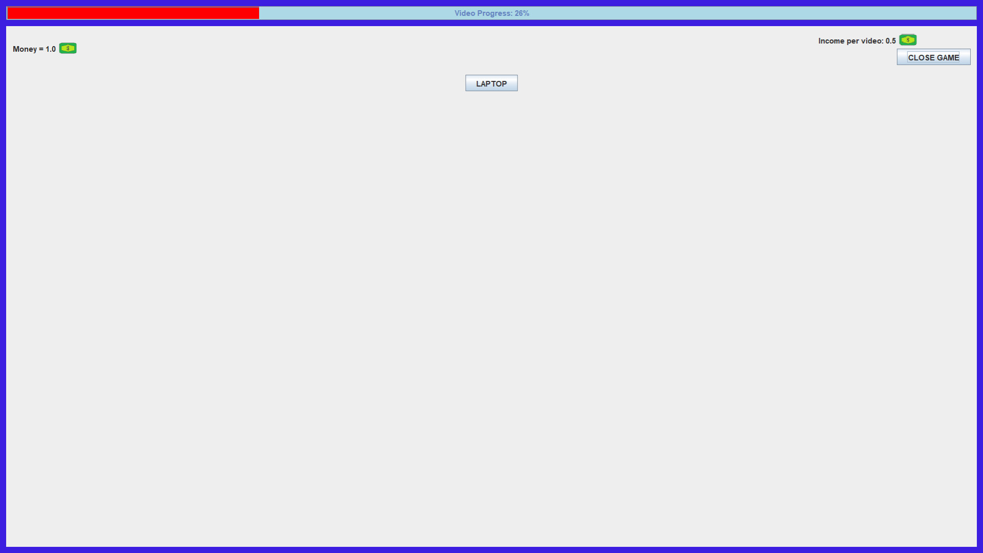 The image shows a simple game interface with a gray background and a blue border. At the top, there is a red progress bar labeled "Video Progress: 26%". On the left side, it displays "Money = 1.0" with a green dollar icon, and on the right side, it shows "Income per video: 0.5" also with a green dollar icon next to a button labeled "CLOSE GAME." In the center of the screen, there is a single button labeled "LAPTOP."