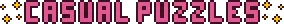 Pink pixel art text styled in the Aster Pebble and the Case of Bad Bureaucracy style with yellow sparkles at the start and end of the text that reads: Casual Puzzles