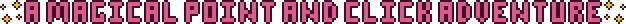 Pink pixel art text styled in the Aster Pebble and the Case of Bad Bureaucracy style with yellow sparkles at the start and end of the text that reads: A Magical Point and Click Adventure