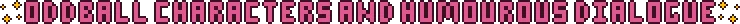 Pink pixel art text styled in the Aster Pebble and the Case of Bad Bureaucracy style with yellow sparkles at the start and end of the text that reads: Oddball Characters and Humerous Dialogue
