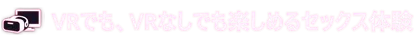 VRでも、VRなしでも楽しめるセックス体験