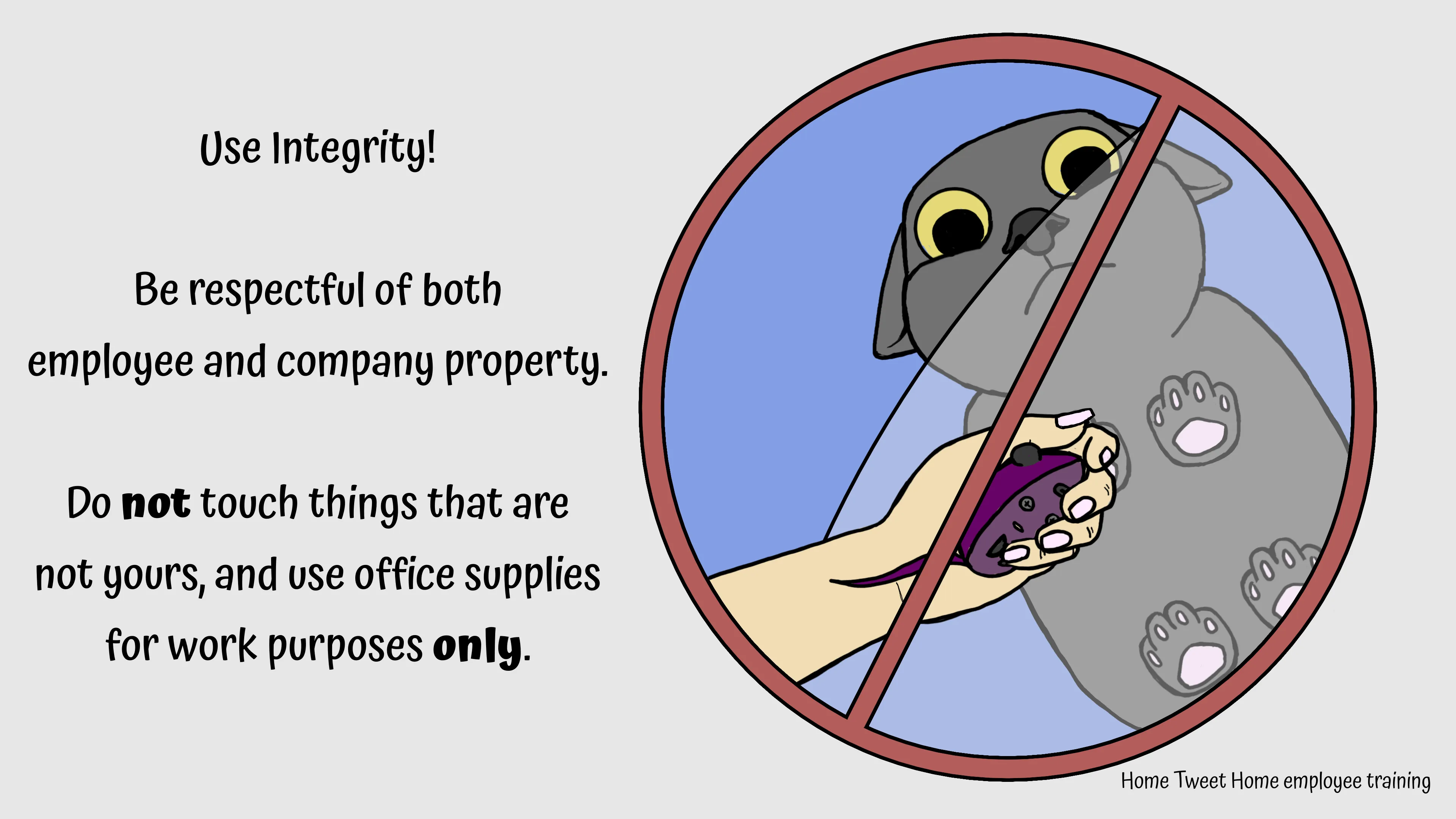 Use Integrity! Be respectful of both employee and company property. Do not touch things that are not yours, and use office supplies for work purposes only.