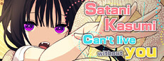 Satani Kasumi can't live without you!