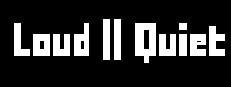 Loud or Quiet