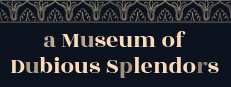 a Museum of Dubious Splendors