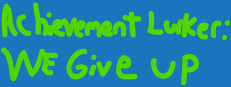Achievement Lurker: We Give Up!