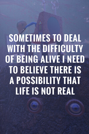 Sometimes to Deal with the Difficulty of Being Alive, I Need to Believe There Is a Possibility That Life Is Not Real.
